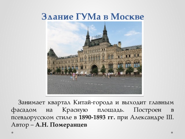 Здание ГУМа в Москве Занимает квартал Китай-города и выходит главным фасадом на Красную площадь. Построен в псевдорусском стиле в 1890-1893 гг. при Александре III. Автор – А.Н. Померанцев 