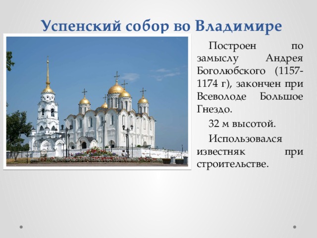 Успенский собор во Владимире Построен по замыслу Андрея Боголюбского (1157-1174 г), закончен при Всеволоде Большое Гнездо. 32 м высотой. Использовался известняк при строительстве.  
