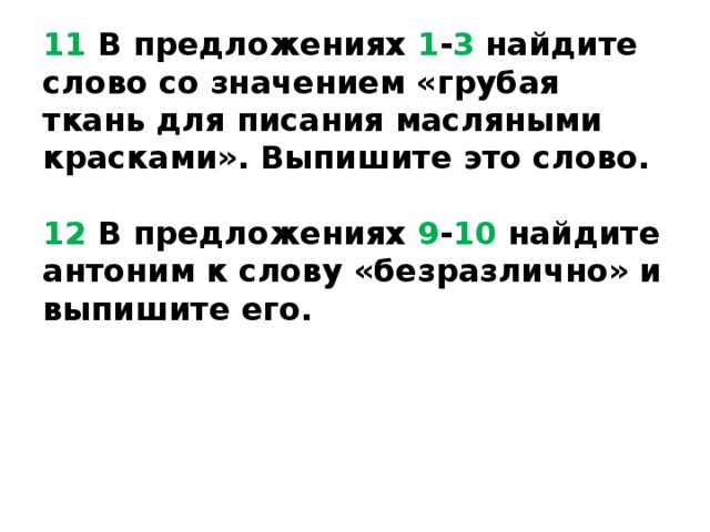 11 В предложениях 1 - 3 найдите слово со значением «грубая ткань для писания масляными красками». Выпишите это слово.   12 В предложениях 9 - 10 найдите антоним к слову «безразлично» и выпишите его. 