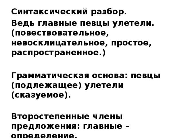Синтаксический разбор. Ведь главные певцы улетели.  (повествовательное, невосклицательное, простое, распространенное.)  Грамматическая основа: певцы (подлежащее) улетели (сказуемое).  Второстепенные члены предложения: главные – определение. 