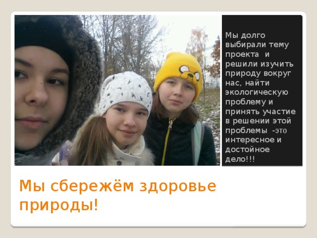 Мы долго выбирали тему проекта и решили изучить природу вокруг нас, найти экологическую проблему и принять участие в решении этой проблемы - это интересное и достойное дело!!! Мы сбережём здоровье природы! 