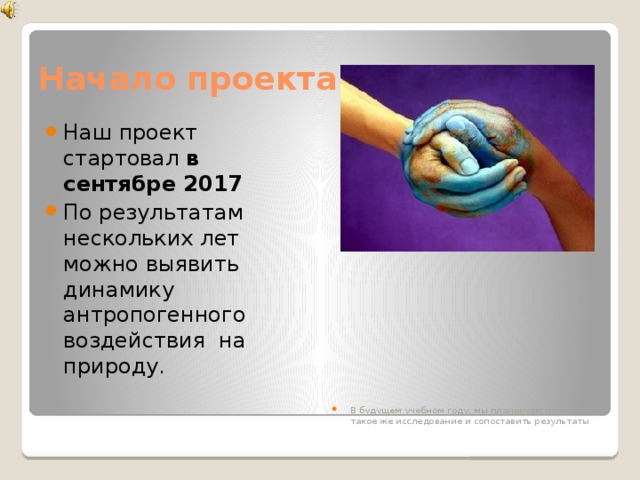Начало проекта Наш проект стартовал в сентябре 2017 По результатам нескольких лет можно выявить динамику антропогенного воздействия на природу. В будущем учебном году, мы планируем провести такое же исследование и сопоставить результаты 