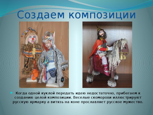 Создаем композиции Когда одной куклой передать идею недостаточно, прибегаем к созданию целой композиции. Веселые скоморохи иллюстрируют русскую ярмарку а витязь на коне прославляет русское мужество. 