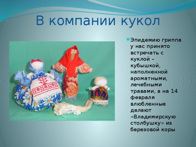 В компании кукол Эпидемию гриппа у нас принято встречать с куклой – кубышкой, наполненной ароматными, лечебными травами, а на 14 февраля влюбленные делают «Владимирскую столбушку» из березовой коры 