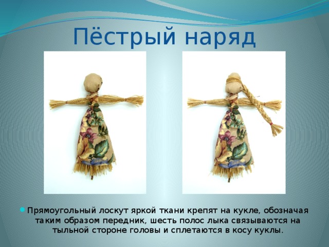Пёстрый наряд Прямоугольный лоскут яркой ткани крепят на кукле, обозначая таким образом передник, шесть полос лыка связываются на тыльной стороне головы и сплетаются в косу куклы. 