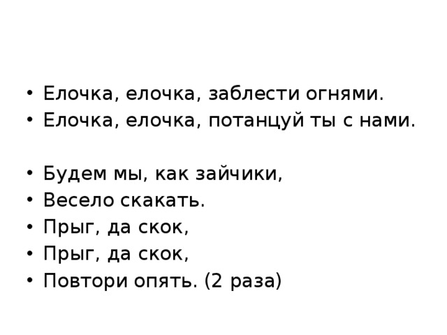 Елочка, елочка, заблести огнями. Елочка, елочка, потанцуй ты с нами. Будем мы, как зайчики, Весело скакать. Прыг, да скок, Прыг, да скок, Повтори опять. (2 раза)