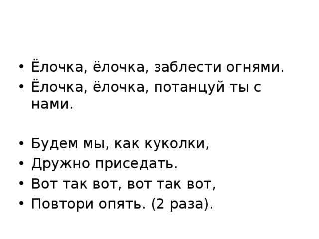 Ёлочка, ёлочка, заблести огнями. Ёлочка, ёлочка, потанцуй ты с нами. Будем мы, как куколки, Дружно приседать. Вот так вот, вот так вот, Повтори опять. (2 раза).