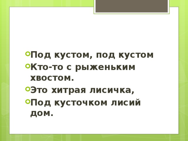 Под кустом, под кустом Кто-то с рыженьким хвостом. Это хитрая лисичка, Под кусточком лисий дом.