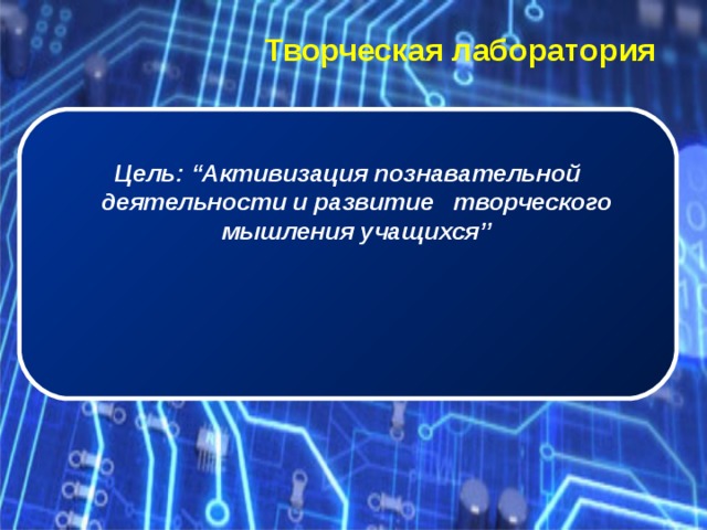   Творческая лаборатория   Цель: “Активизация познавательной деятельности и развитие творческого мышления учащихся” 