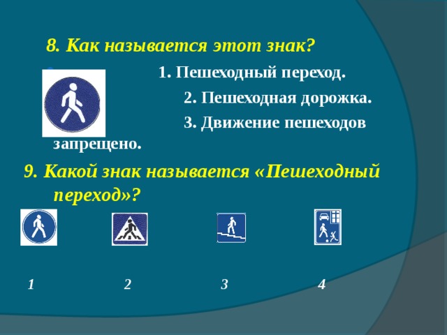 8. Как называется этот знак? 8. Как называется этот знак?  1. Пешеходный переход.  1. Пешеходный переход.  2. Пешеходная дорожка.  3. Движение пешеходов запрещено. 9. Какой знак называется «Пешеходный переход»?     1 2 3 4   