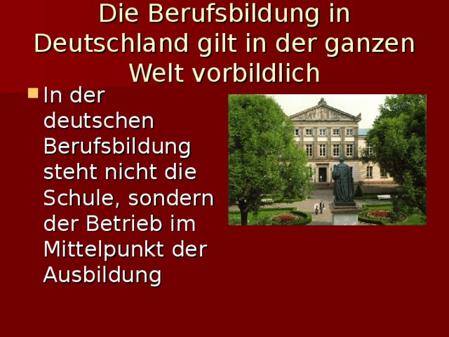 Die Berufsbildung in Deutschland gilt in der ganzen Welt vorbildlich In der deutschen Berufsbildung steht nicht die Schule, sondern der Betrieb im Mittelpunkt der Ausbildung 