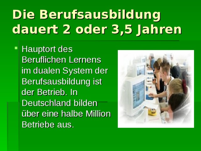 Die Berufsausbildung dauert 2 oder 3,5 Jahren Hauptort des Beruflichen Lernens im dualen System der Berufsausbildung ist der Betrieb. In Deutschland bilden über eine halbe Million Betriebe aus. 