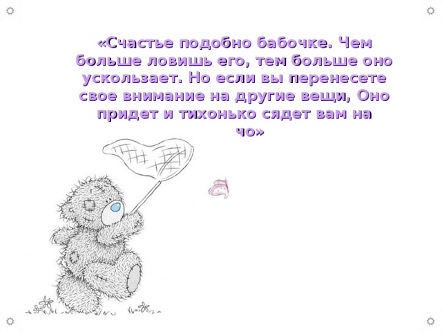 «Счастье подобно бабочке. Чем больше ловишь его, тем больше оно ускользает. Но если вы перенесете свое внимание на другие вещи, Оно придет и тихонько сядет вам на плечо»