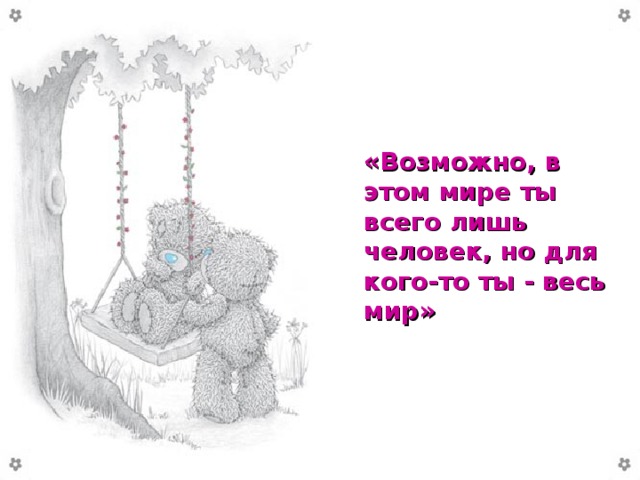 «Возможно, в этом мире ты всего лишь человек, но для кого-то ты - весь мир»