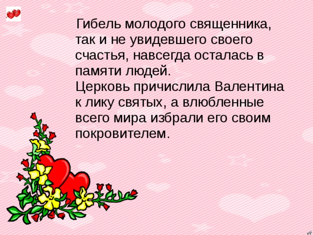 Гибель молодого священника, так и не увидевшего своего счастья, навсегда осталась в памяти людей.  Церковь причислила Валентина к лику святых, а влюбленные всего мира избрали его своим покровителем.