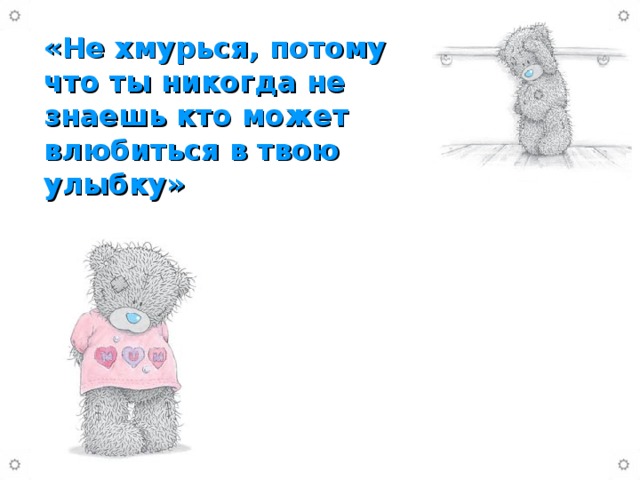 «Не хмурься, потому что ты никогда не знаешь кто может влюбиться в твою улыбку»