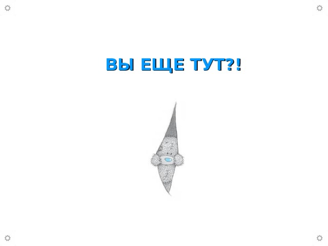 ВЫ ЕЩЕ ТУТ?!