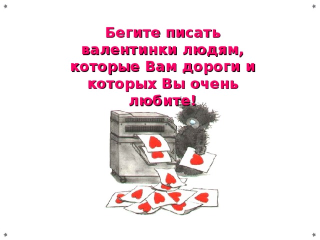 Бегите писать валентинки людям, которые Вам дороги и которых Вы очень любите!