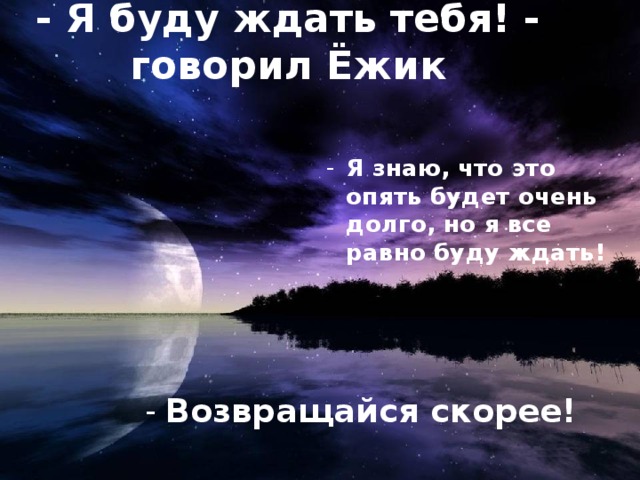 - Я буду ждать тебя! - говорил Ёжик Я знаю, что это опять будет очень долго, но я все равно буду ждать! - Возвращайся скорее!