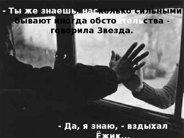 - Ты же знаешь, нас колько  сильными бывают иногда обсто ятель ства - говорила Звезда. - Да, я знаю, - вздыхал Ёжик...