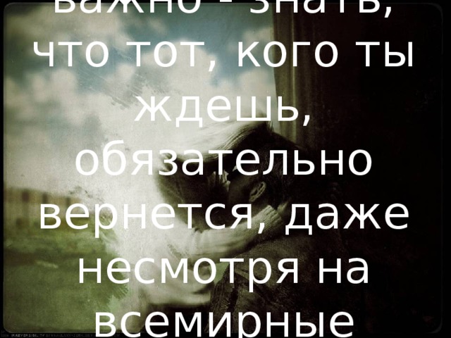 Ведь это так важно - знать, что тот, кого ты ждешь, обязательно вернется, даже несмотря на всемирные законы...