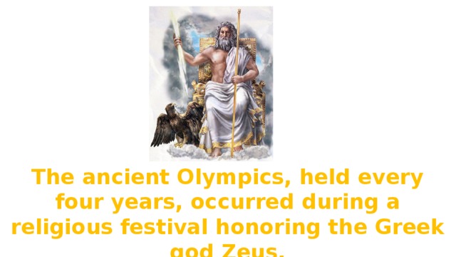 The ancient Olympics, held every four years, occurred during a religious festival honoring the Greek god Zeus. 