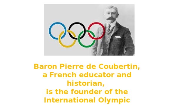 Baron Pierre de Coubertin, a French educator and historian, is the founder of the International Olympic Committee and the modern Olympic Games. 