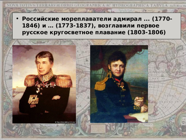 Российские мореплаватели адмирал ... (1770-1846) и … (1773-1837), возглавили первое русское кругосветное плавание (1803-1806) 