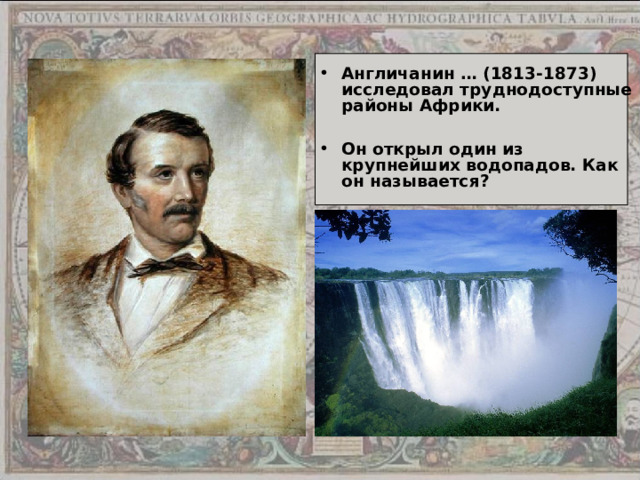 Англичанин … (1813-1873) исследовал труднодоступные районы Африки.  Он открыл один из крупнейших водопадов. Как он называется? 