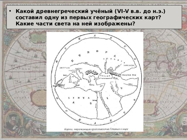 Какой древнегреческий учёный ( VI-V в.в. до н.э.) составил одну из первых географических карт? Какие части света на ней изображены? 