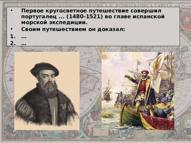 Первое кругосветное путешествие совершил португалец ... (1480-1521) во главе испанской морской экспедиции. Своим путешествием он доказал: … … 