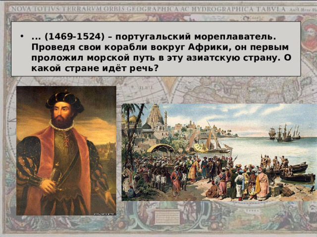 ... (1469-1524) – португальский мореплаватель. Проведя свои корабли вокруг Африки, он первым проложил морской путь в эту азиатскую страну. О какой стране идёт речь? 