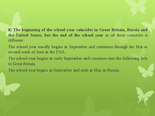 8) The beginning of the school year coincides in Great Britain, Russia and the United States, but the end of the school year in all three countries is different: The school year usually begins in September and continues through the first or second week of June in the USA. The school year begins in early September and continues into the following July in Great Britain. The school year begins in September and ends in May in Russia.   