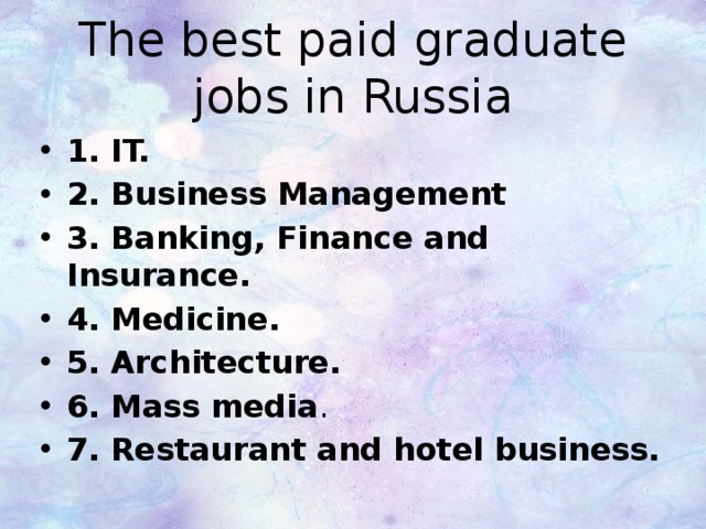 The best paid graduate jobs in Russia 1. IT. 2. Business Management 3. Banking, Finance and Insurance. 4. Medicine.  5. Architecture. 6. Mass media . 7. Restaurant and hotel business. 
