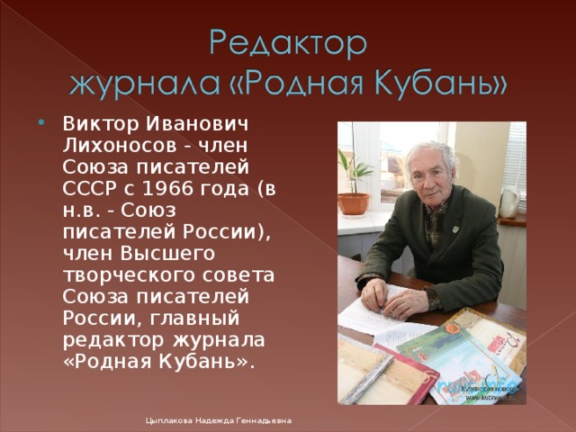 Виктор Иванович Лихоносов - член Союза писателей СССР с 1966 года (в н.в. - Союз писателей России), член Высшего творческого совета Союза писателей России, главный редактор журнала «Родная Кубань».  Цыплакова Надежда Геннадьевна 