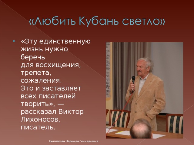 «Эту единственную жизнь нужно беречь для восхищения, трепета, сожаления. Это и заставляет всех писателей творить», — рассказал Виктор Лихоносов, писатель. Цыплакова Надежда Геннадьевна 