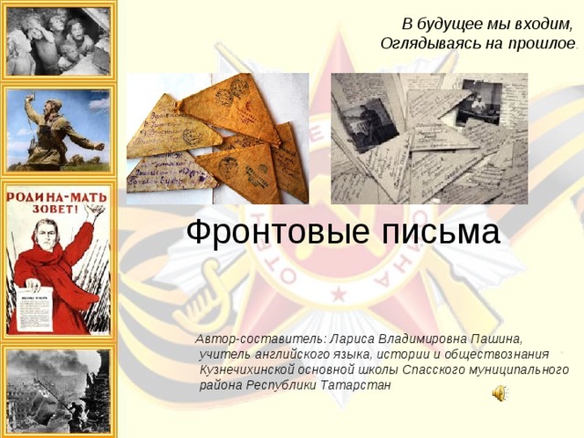  В будущее мы входим,  Оглядываясь на прошлое .       Фронтовые письма       Автор-составитель: Лариса Владимировна Пашина,  учитель английского языка, истории и обществознания  Кузнечихинской основной школы Спасского муниципального  района Республики Татарстан  