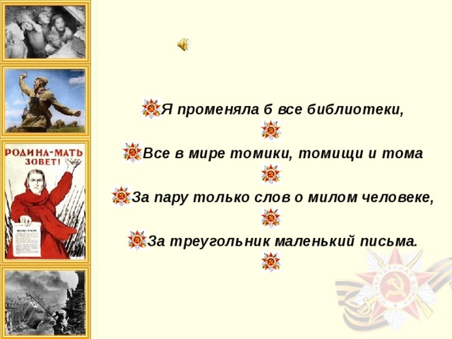  Я променяла б все библиотеки,   Все в мире томики, томищи и тома   За пару только слов о милом человеке,   За треугольник маленький письма.    