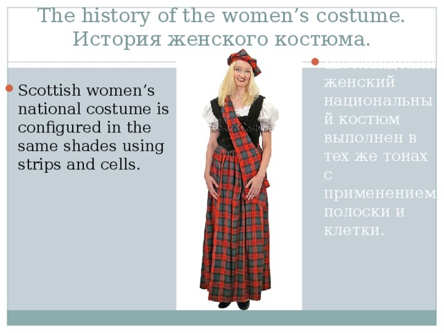 The history of the women’s costume.  История женского костюма.   Шотландский женский национальный костюм выполнен в тех же тонах с применением полоски и клетки. Scottish women’s national costume is configured in the same shades using strips and cells. 