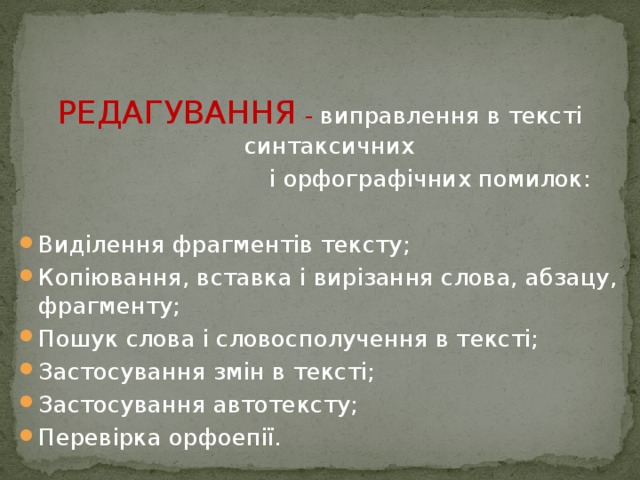    РЕДАГУВАННЯ - виправлення в тексті синтаксичних  і орфографічних помилок: Виділення фрагментів тексту; Копіювання, вставка і вирізання слова, абзацу, фрагменту; Пошук слова і словосполучення в тексті; Застосування змін в тексті; Застосування автотексту; Перевірка орфоепії.  