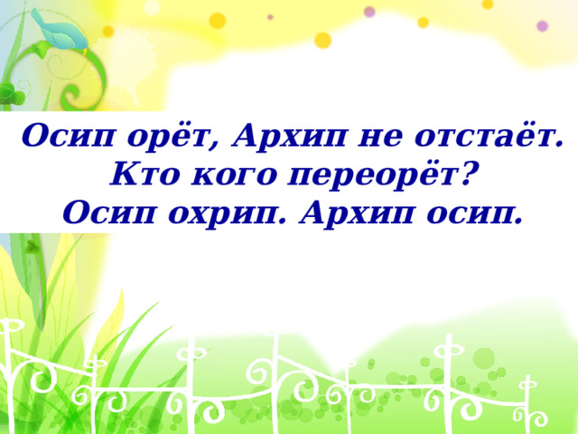 Осип орёт, Архип не отстаёт. Кто кого переорёт? Осип охрип. Архип осип. 