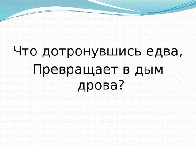 Что дотронувшись едва, Превращает в дым дрова? 