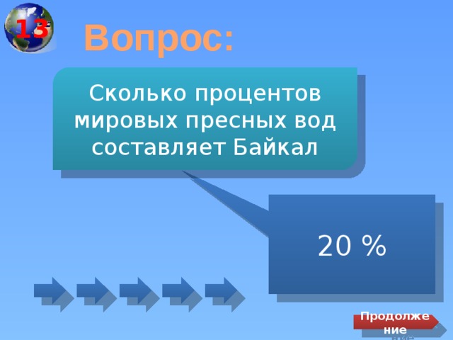  13 Вопрос: Сколько процентов мировых пресных вод составляет Байкал 20 % Продолжение 