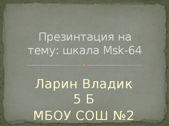Презинтация на тему: шкала Msk-64 Ларин Владик 5 Б МБОУ СОШ №2 