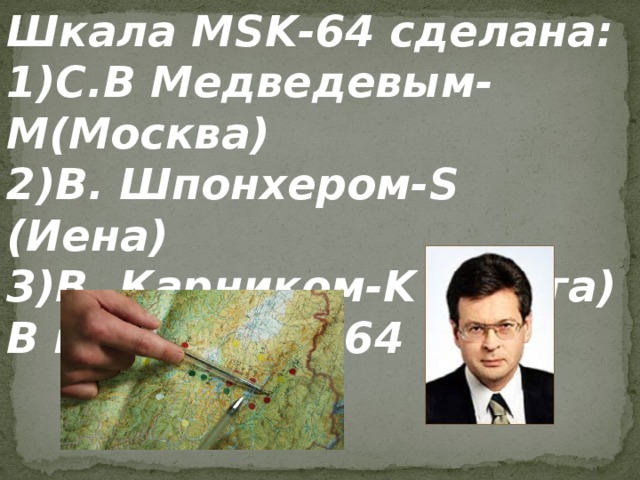 Шкала MSK-64 сделана: 1)С.В Медведевым-M(Москва) 2)В. Шпонхером-S (Иена) 3)В. Карником-K (Прага) В итоге: MSK-64 