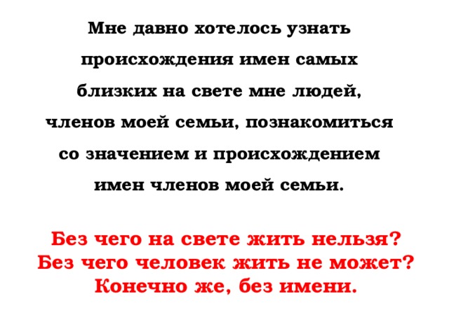 Мне давно хотелось узнать происхождения имен самых близких на свете мне людей, членов моей семьи,  познакомиться со значением и происхождением имен членов моей семьи.    Без чего на свете жить нельзя? Без чего человек жить не может? Конечно же, без имени. 