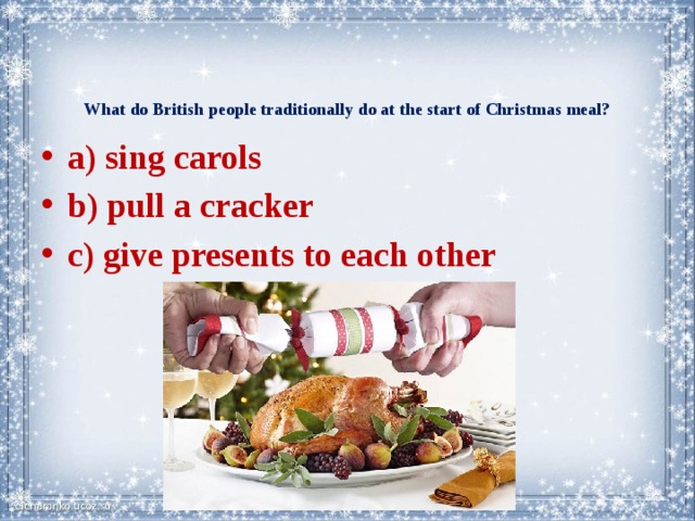 What do British people traditionally do at the start of Christmas meal?    a) sing carols b) pull a cracker c) give presents to each other  