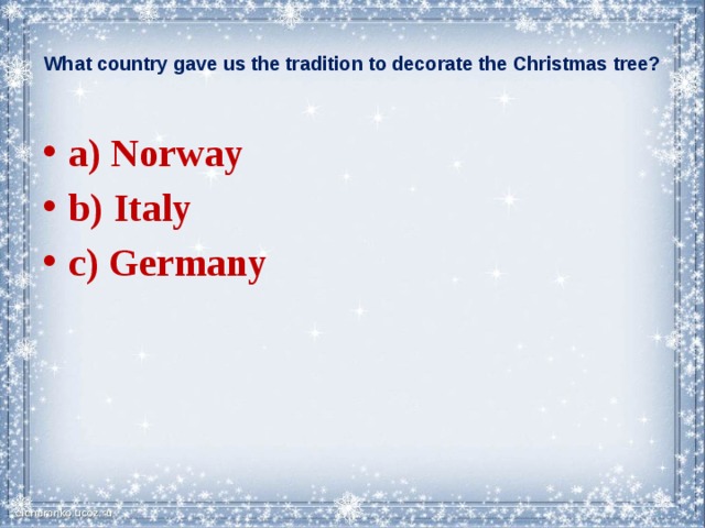  What country gave us the tradition to decorate the Christmas tree?   a) Norway b) Italy c) Germany  