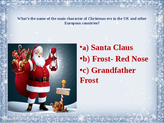   What’s the name of the main character of Christmas eve in the UK and other European countries?    a ) Santa Claus b) Frost- Red Nose c) Grandfather Frost 