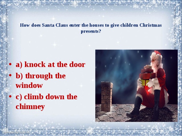   How does Santa Claus enter the houses to give children Christmas presents?    a) knock at the door b) through the window c) climb down the chimney 